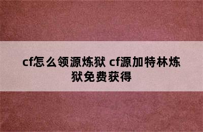 cf怎么领源炼狱 cf源加特林炼狱免费获得